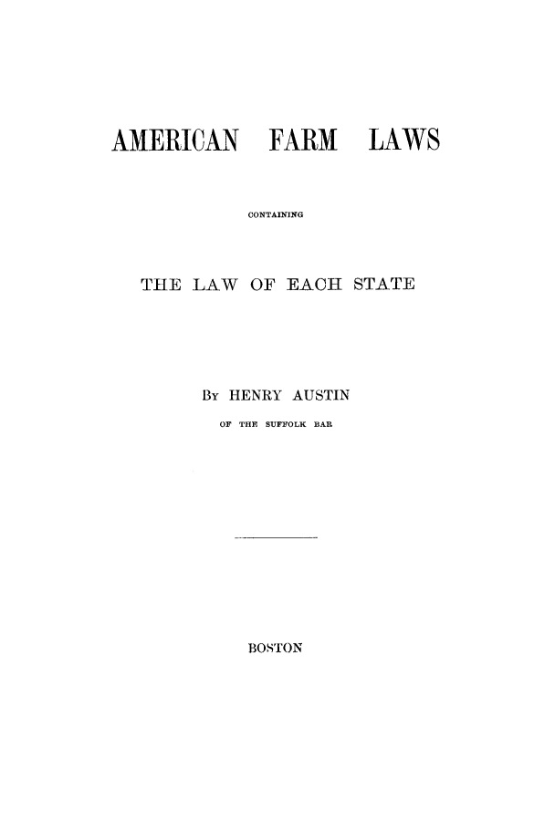 handle is hein.beal/afarmlas0001 and id is 1 raw text is: AMERICAN FARM LAWS
CONTAINING

THE LAW

OF EACH STATE

By HENRY AUSTIN
OF THE SUFFOLK BAR

BOSTON


