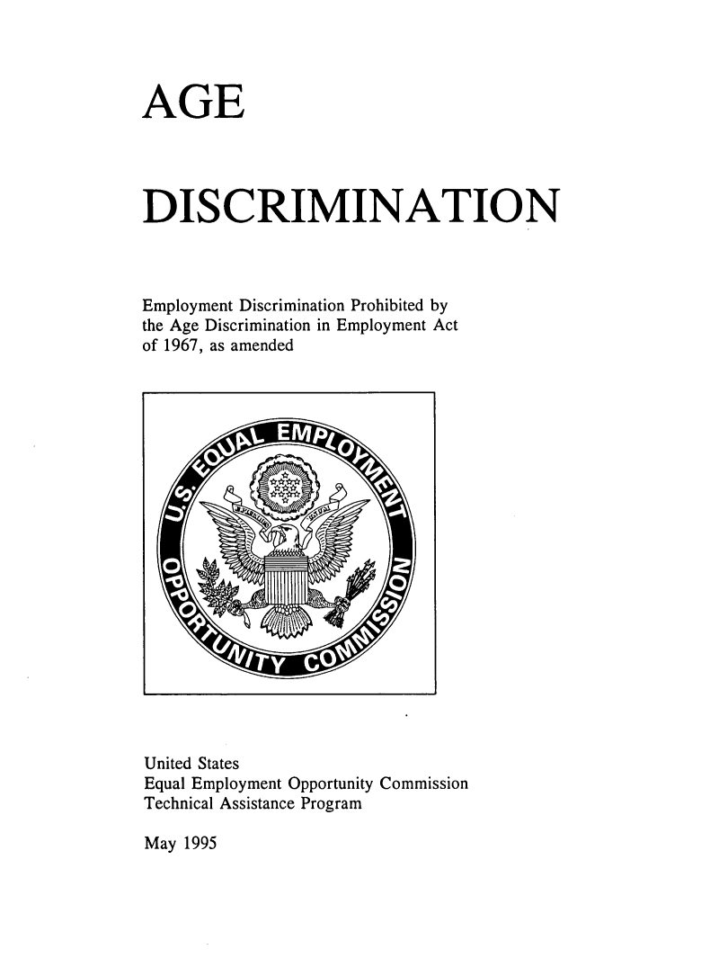 handle is hein.beal/agedempro0001 and id is 1 raw text is: 




AGE




DISCRIMINATION



Employment Discrimination Prohibited by
the Age Discrimination in Employment Act
of 1967, as amended


United States
Equal Employment Opportunity Commission
Technical Assistance Program


May 1995


