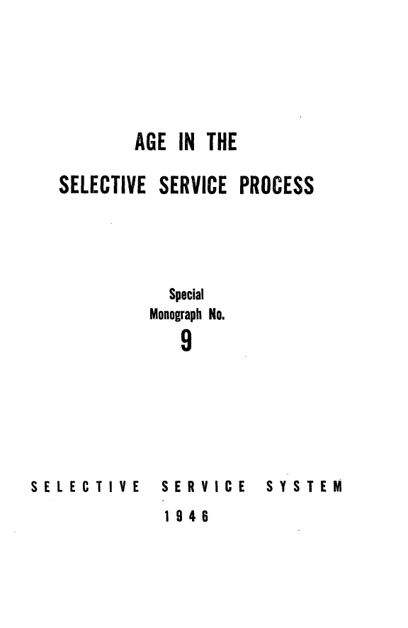 handle is hein.beal/agselsvcp0001 and id is 1 raw text is: 






        AGE IN THE

SELECTIVE SERVICE PROCESS




           Special

         Monograph No.

            9


SELECTIVE


SERVICE
1946


SYSTEM



