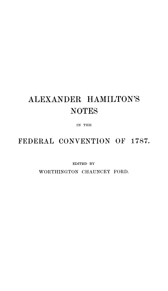 handle is hein.beal/ahamnt0001 and id is 1 raw text is: ALEXANDER

HAMILTON'S

NOTES
IN THE

FEDERAL

CONVENTION

OF 1787.

EDITED BY
WORTHINGTON CHAUNCEY FORD.


