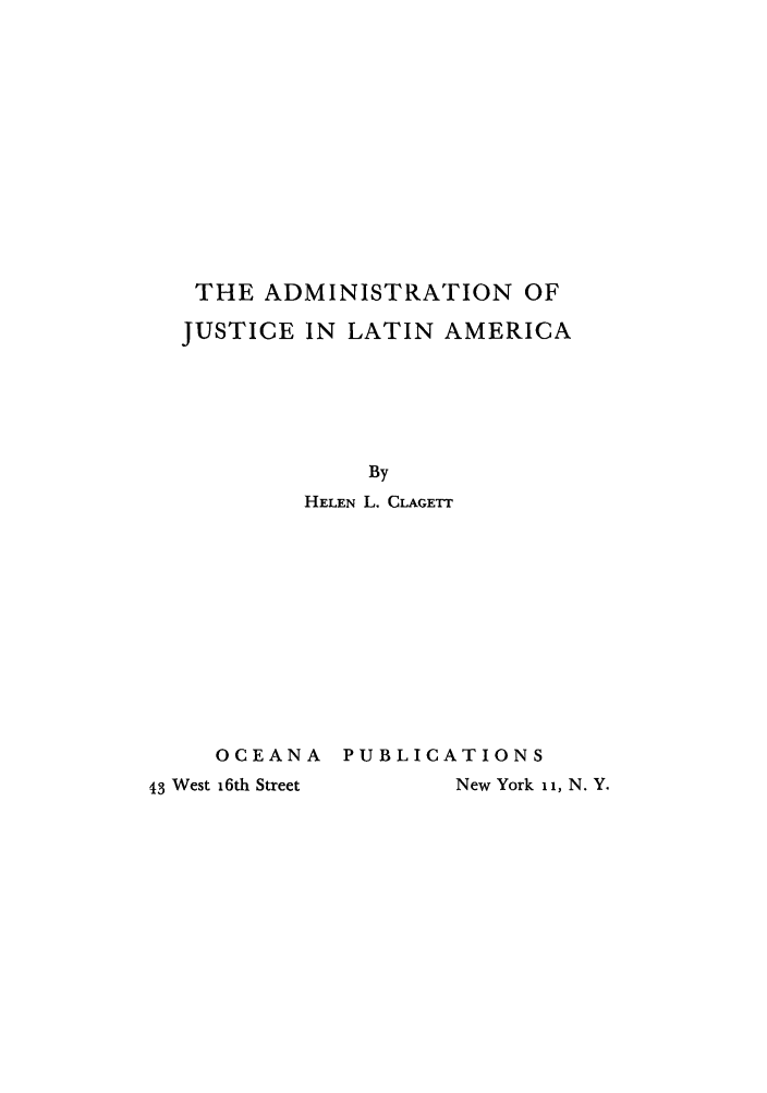 handle is hein.beal/ajulame0001 and id is 1 raw text is: THE ADMINISTRATION OF
JUSTICE IN LATIN AMERICA
By
HELEN L. CLAGErr
OCEANA PUBLICATIONS
43 West 16th Street    New York 11, N. Y.


