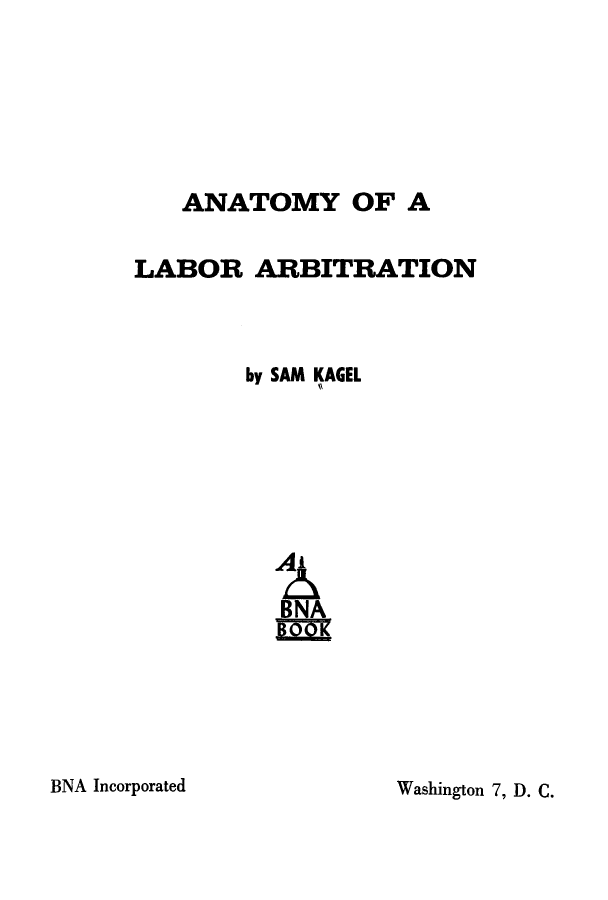 handle is hein.beal/alaeb0001 and id is 1 raw text is: 






   ANATOMY OF A

LABOR ARBITRATION



        by SAM KAGEL








           BNA


Washington 7, D. C.


BNA Incorporated


