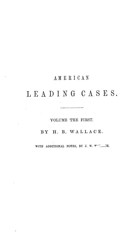 handle is hein.beal/alcbs0001 and id is 1 raw text is: AMERICAN
LEADING           CASES.
VOLUME THE FIRST.
BY H. B. WALLACE.
WITH ADDITIONAL NOTES, BY J. W. W  L-JE.


