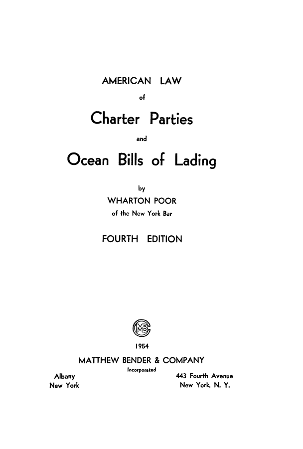 handle is hein.beal/alchpa0001 and id is 1 raw text is: AMERICAN LAW

of
Charter Parties
and

Ocean

Bills of Lading

by
WHARTON POOR
of the New York Bar

FOURTH

EDITION

1954

MATTHEW BENDER
Incorporatei
Albany
New York

& COMPANY
443 Fourth Avenue
New York, N. Y.


