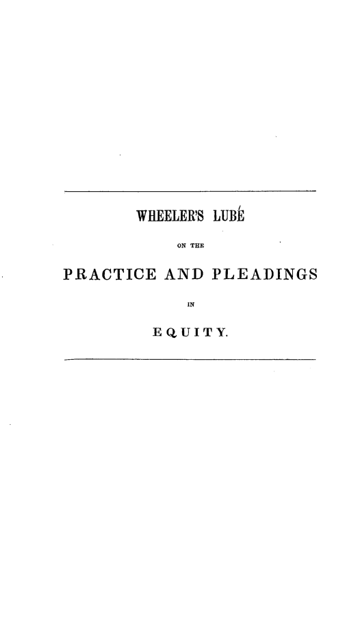 handle is hein.beal/alypeqccpr0001 and id is 1 raw text is: 












       WHEELER'S LUBE
           ON THE

PRACTICE  AND  PLEADINGS

            IN


E QU IT Y.



