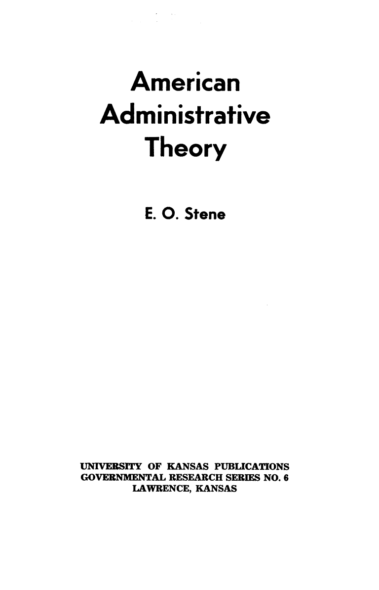 handle is hein.beal/amadmthy0001 and id is 1 raw text is: 



      American

  Administrative

        Theory


        E. 0. Stene













UNIVERSITY OF KANSAS PUBLICATIONS
GOVERNMENTAL RESEARCH SERIES NO. 6
      LAWRENCE, KANSAS


