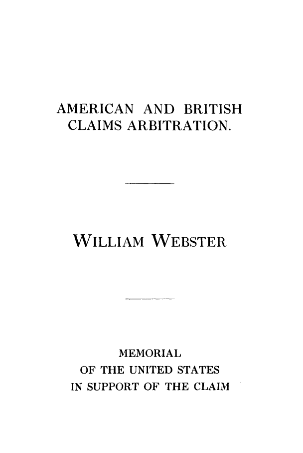 handle is hein.beal/ambrcar0001 and id is 1 raw text is: AMERICAN AND BRITISH
CLAIMS ARBITRATION.

WILLIAM

WEBSTER

MEMORIAL
OF THE UNITED STATES
IN SUPPORT OF THE CLAIM


