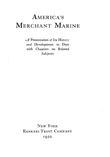 handle is hein.beal/amchmer0001 and id is 1 raw text is: 



AMERICA'S


MERCHANT MARINE


    -A Presentation of Its History
    and Development to Date
    with Chapters on Related
           Subjects


















         NEW YORK
   BANKERS TRUST COMPANY
            1920


