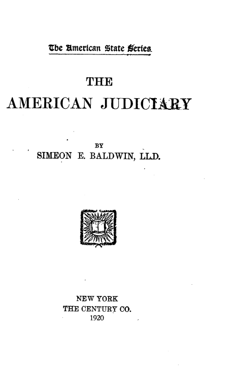 handle is hein.beal/amcnjdy0001 and id is 1 raw text is: 



Ube 21mertcan state Oertez.


             THE

AMERICAN JUDICIARY


         BY
SIMEON E. BALDWIN, LL.D.














      NEW YORK
    THE CENTURY CO.
         1920


