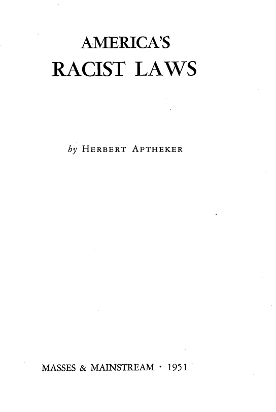 handle is hein.beal/amcrsclw0001 and id is 1 raw text is: 

   AMERICA'S

RACIST LAWS




  by HERBERT APTHEKER


MASSES & MAINSTREAM  1951


