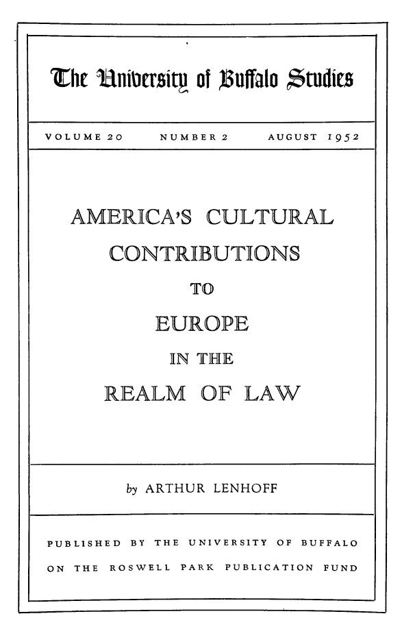 handle is hein.beal/amcuerlw0001 and id is 1 raw text is: 



Et   Unitcrsitg of )5uffalo  *tudits


VOLUME 20  NUMBER2   AUGUST 1952




  AMERICA'S CULTURAL

      CONTRIBUTIONS

              TO

           EUROPE

           IN THE

      REALM OF LAW




        by ARTHUR LENHOFF


PUBLISHED BY THE UNIVERSITY OF BUFFALO
ON THE ROSWELL PARK PUBLICATION FUND



