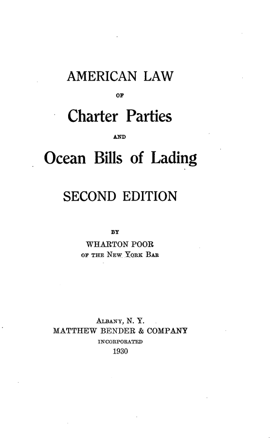 handle is hein.beal/amlchptob0001 and id is 1 raw text is: 







AMERICAN LAW

        OF


Charter Parties

        AND


Ocean Bills of Lading



   SECOND EDITION



           BY
       WHARTON POOR
       OF THE NEW YORK BAR


       ALBANY, N. Y.
MATTHEW BENDER & COMPANY
       INCORPORATED
          1930



