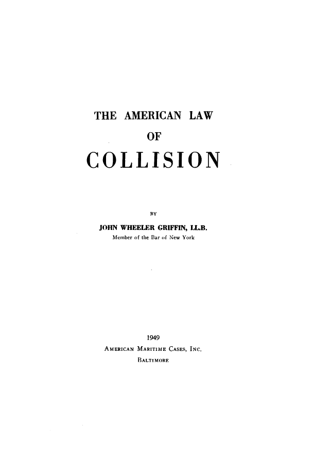 handle is hein.beal/amlwcol0001 and id is 1 raw text is: THE AMERICAN LAW
OF
COLLISION
BY
JOHN WHEELER GRIFFIN, LL.B.
Member of the Bar of New York

1949
AMERICAN MARITIME CASES, INC.
BALTIMORE


