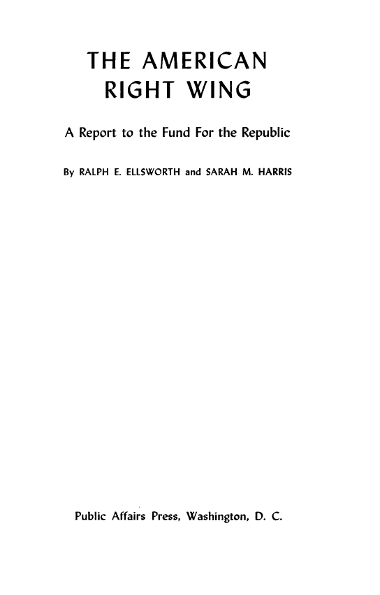 handle is hein.beal/amrtwg0001 and id is 1 raw text is: 


   THE AMERICAN

      RIGHT WING

A Report to the Fund For the Republic

By RALPH E. ELLSWORTH and SARAH M. HARRIS


Public Affairs Press, Washington, D. C.


