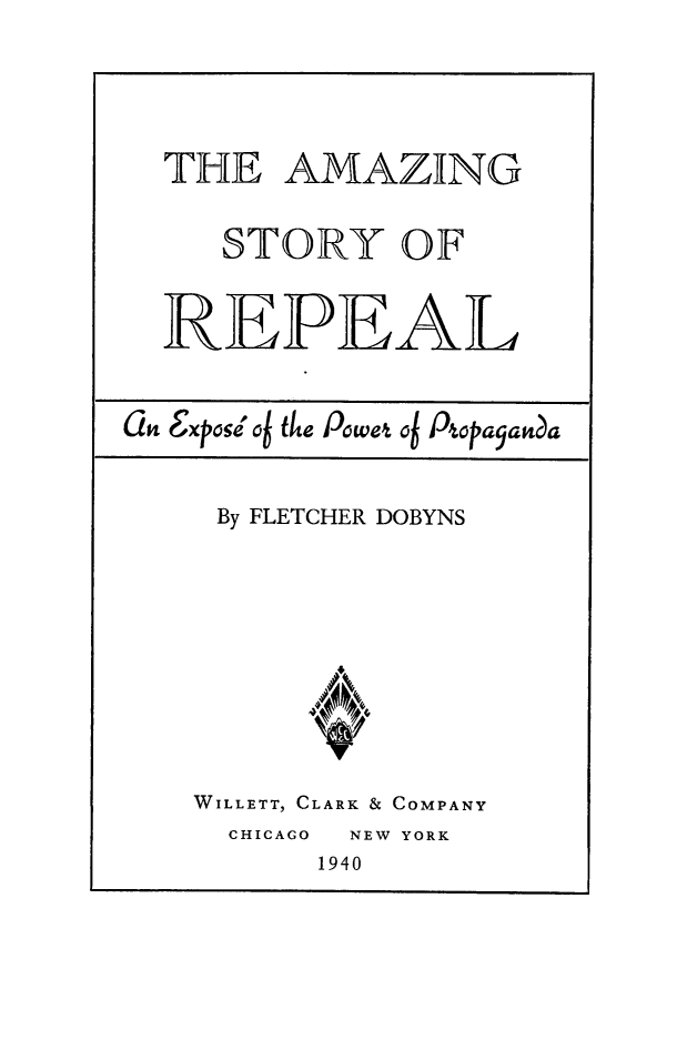 handle is hein.beal/amzstorp0001 and id is 1 raw text is: 





  THE AMAZI[NG


     STORY OF

  REPEAL




af Extose'* o6 ike Powet ot Ptqoa5asia


     By FLETCHER DOBYNS










     WILLETT, CLARK & COMPANY


CHICAGO


  NEW YORK
1940


