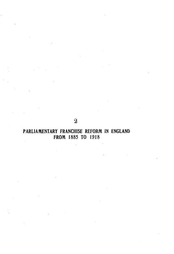 handle is hein.beal/anch0001 and id is 1 raw text is: 



















                    2
PARLIAMENTARY  FRANCHISE REFORM IN ENGLAND
            FROM  1885 TO 1918


