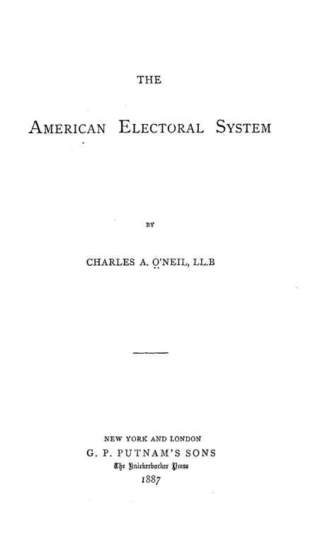handle is hein.beal/anelstm0001 and id is 1 raw text is: 





THE


AMERICAN


ELECTORAL


SYSTEM


CHARLES A. O'NEIL, LL.B















   NEW YORK AND LONDON
G. P. PUTNAM'S SONS
    9e g8nickerbachu Van
        1887


