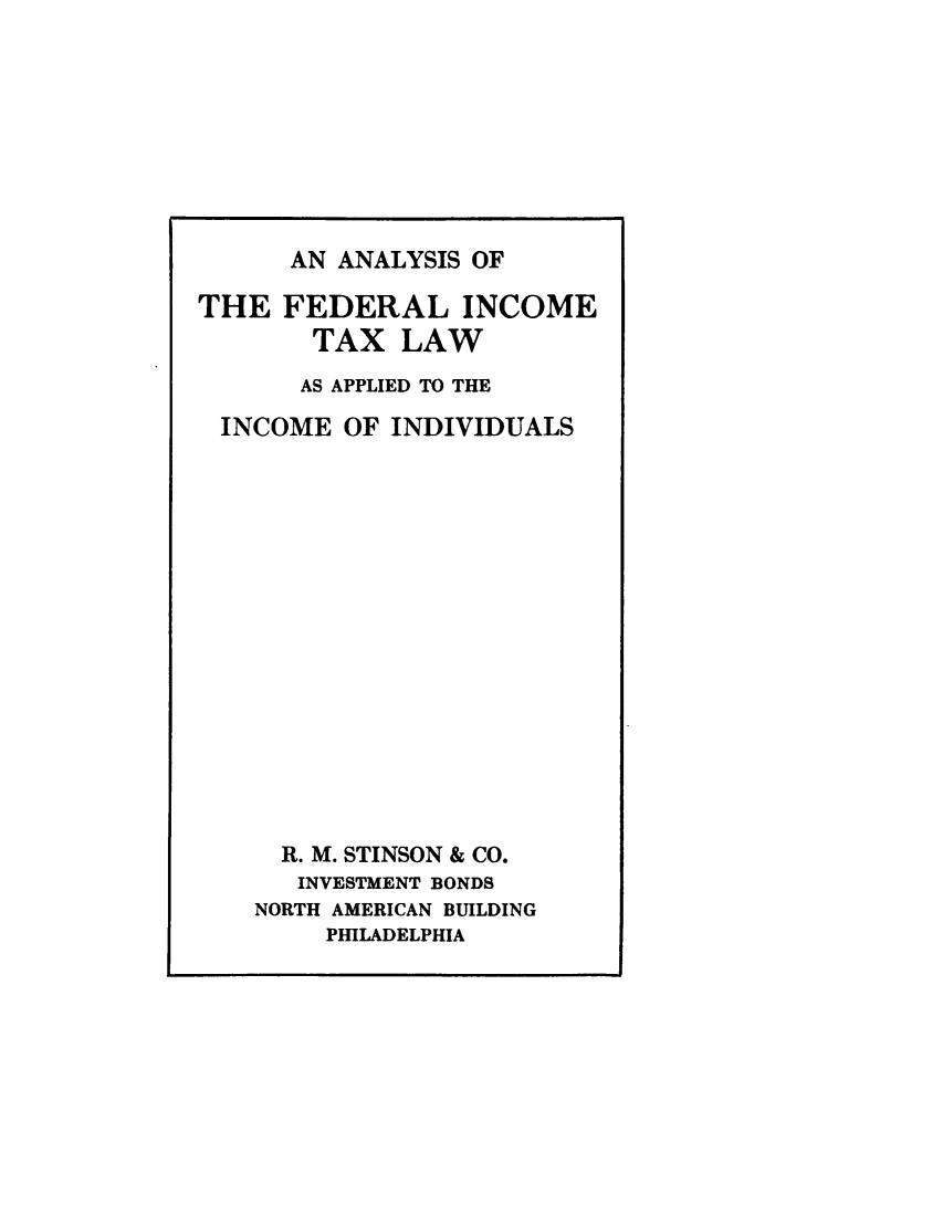 handle is hein.beal/anfitlxa0001 and id is 1 raw text is: 









AN ANALYSIS OF


THE   FEDERAL INCOME
       TAX   LAW
       AS APPLIED TO THE

 INCOME   OF INDIVIDUALS
















     R. M. STINSON & CO.
       INVESTMENT BONDS
    NORTH AMERICAN BUILDING
        PHILADELPHIA


