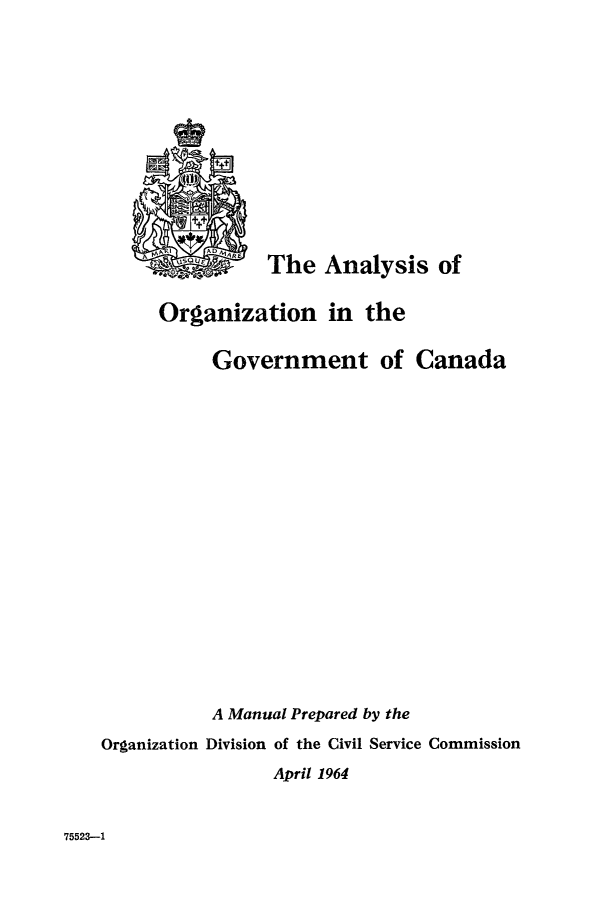 handle is hein.beal/anlyorgca0001 and id is 1 raw text is: 













                The Analysis of


      Organization in the


           Government of Canada



















           A Manual Prepared by the
Organization Division of the Civil Service Commission
                 April 1964


75523--1


