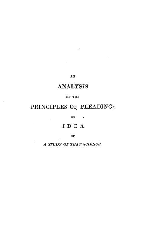 handle is hein.beal/anppis0001 and id is 1 raw text is: 


















            AN


        ANALYSIS

           OF THE


PRINCIPLES  OF PLEADING;

            OR  I


      ID EA

        OF

A STUDY OF THAT SCIENCE.


