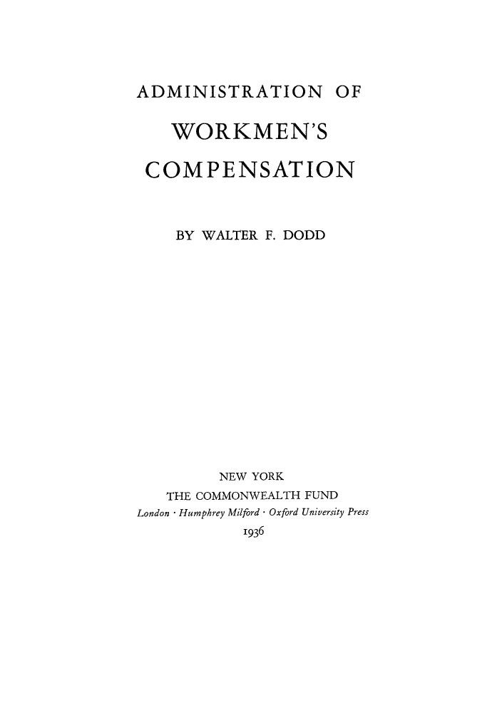 handle is hein.beal/aonfwo0001 and id is 1 raw text is: ADMINISTRATION OF
WORKMEN'S
COMPENSATION
BY WALTER F. DODD
NEW YORK
THE COMMONWEALTH FUND
London * Humphrey Milford * Oxford University Press
1936


