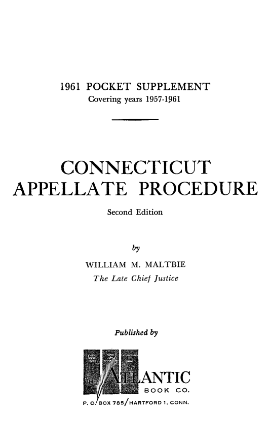 handle is hein.beal/appltpr0002 and id is 1 raw text is: 








       1961 POCKET SUPPLEMENT
           Covering years 1957-1961







       CONNECTICUT

APPELLATE PROCEDURE

              Second Edition



                  by


WILLIAM
The Late


M. MALTBIE
Chief Justice


Published by


-]IANTIC
         BOOK CO.
P. 0.BOX 785/HARTFORD 1. CONN.


