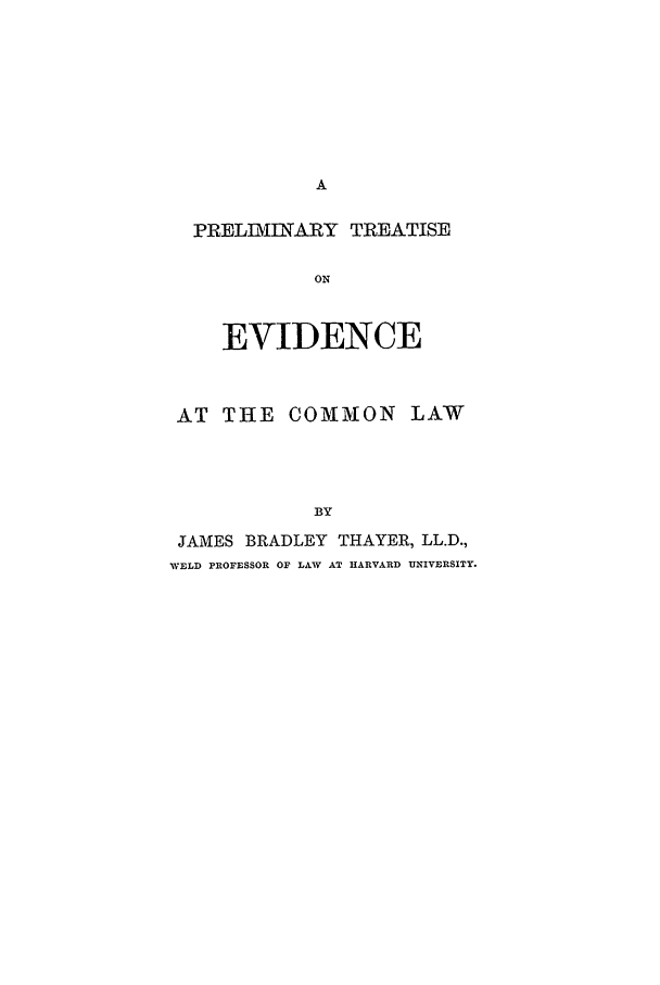handle is hein.beal/apte0001 and id is 1 raw text is: PRELDIINARY TREATISE
ON
EVIDENCE
AT THE COMMON LAW
BY
JAMES BRADLEY THAYER, LL.D.,
WELD PROFESSOR OF LAW AT HARVARD UNIVERSITY.


