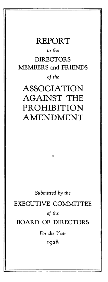 handle is hein.beal/ardapm0001 and id is 1 raw text is: REPORT
to the
DIRECTORS
MEMBERS and FRIENDS
of the
ASSOCIATION
AGAINST THE
PROHIBITION
AMENDMENT
Submitted by the
EXECUTIVE COMMITTEE
of the
BOARD OF DIRECTORS

For the Year

1928


