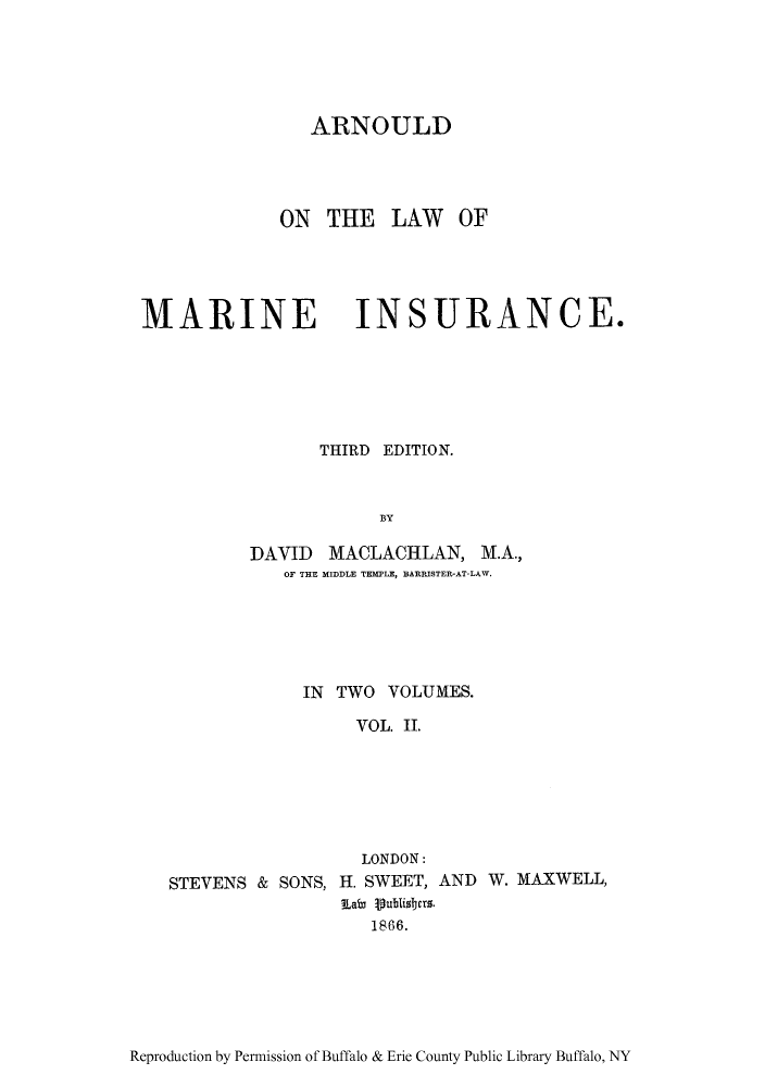 handle is hein.beal/arlomai0002 and id is 1 raw text is: ARNOULD

ON THE LAW

OF

MARINE INSURANCE.
THIRD EDITION.
BY
DAVID MACLACHLAN, M.A.,
OF THE MIDDLE TEMPLE, BABRISTER-AT-LAW.

IN TWO VOLUIMES.
VOL. II.
LONDON:
STEVENS & SONS, H. SWEET, AND W. MAXWELL,
1866.

Reproduction by Permission of Buffalo & Erie County Public Library Buffalo, NY


