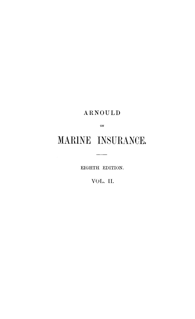 handle is hein.beal/arnlmisv0002 and id is 1 raw text is: 

















      ARNOULD

          ON


MARINE   INSURANCE,


EIGHTH EDITION.

   VOL. II.


