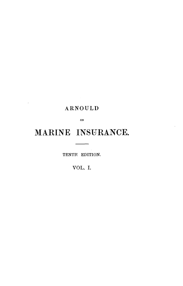 handle is hein.beal/arnlwmiav0001 and id is 1 raw text is: 
















ARNOULD

   ON


MARINE


INSURANCE.


TENTH EDITION.

  VOL. I.


