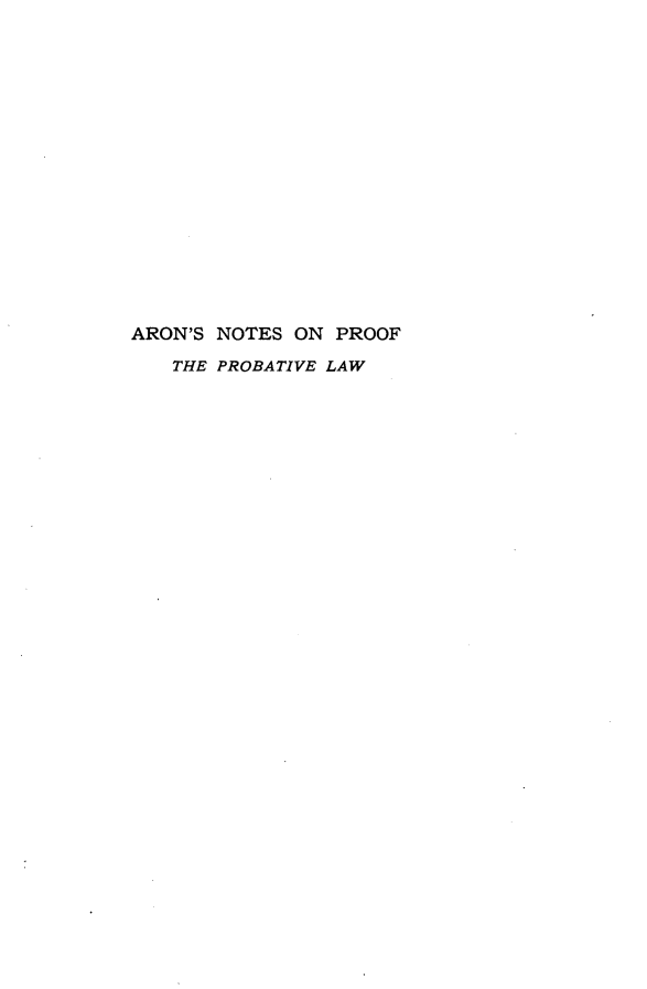 handle is hein.beal/arntprfo0001 and id is 1 raw text is: 

















ARON'S NOTES ON  PROOF

   THE PROBATIVE LAW


