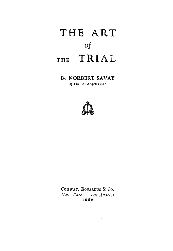 handle is hein.beal/artrial0001 and id is 1 raw text is: 





THE ART

        of


THE TRIAL


By NORBERT SAVAY
    of The Los Angeles Bar




















 CONWAY, BOGARDUS & CO.
 New Tork - Los Angeles
        1929


