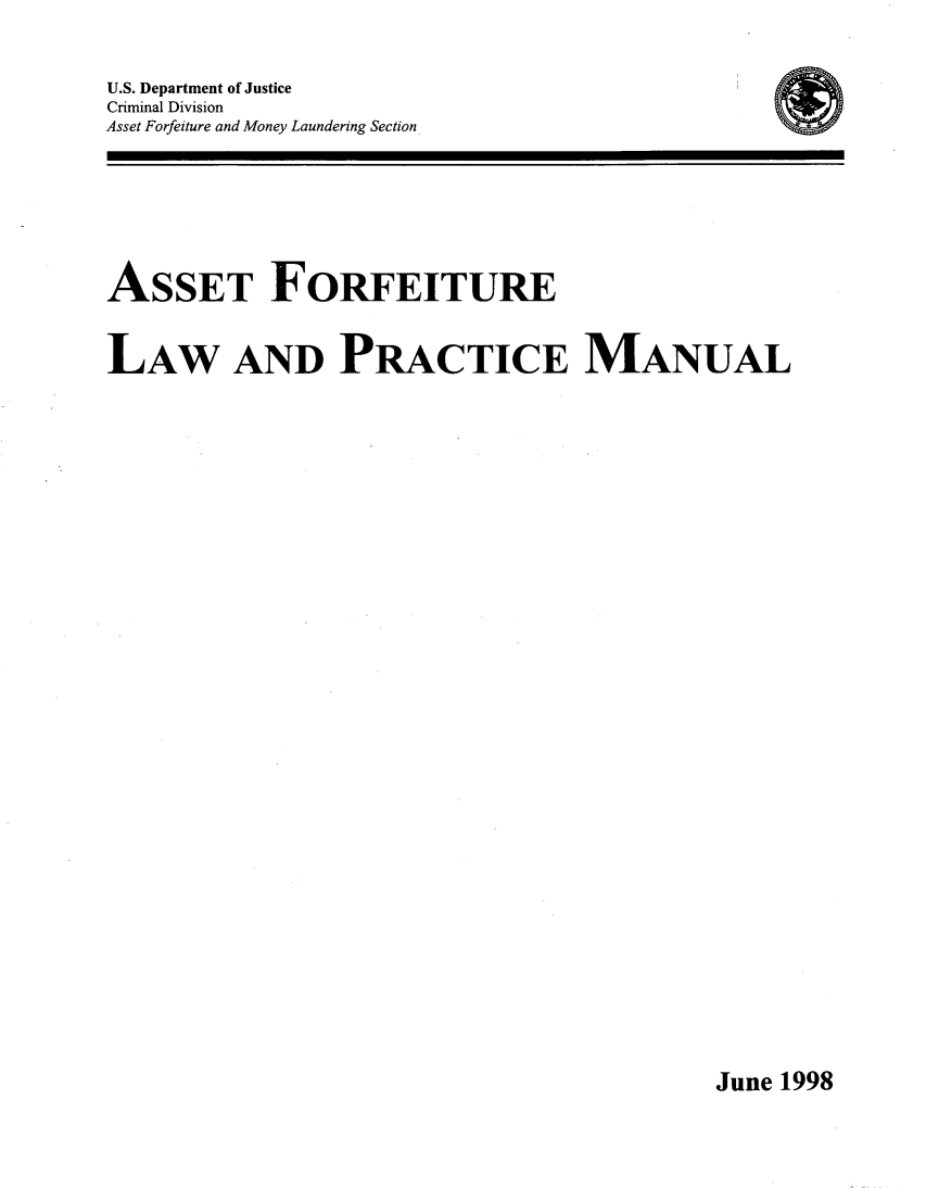 handle is hein.beal/asfrfture0001 and id is 1 raw text is: 

U.S. Department of Justice
Criminal Division
Asset Forfeiture and Money Laundering Section


ASSET FORFEITURE

LAW AND PRACTICE MANUAL


June 1998


0



