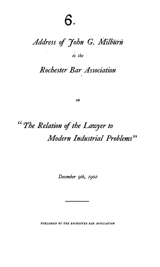 handle is hein.beal/asjngmnrc0001 and id is 1 raw text is: 

            64

Address of 3'ohn G. Milbwn
              to the

   Rochester Bar Association


                on


The Relation of the Lawyer to
          Modern Industrial Problems



              December 9th, 9o2


PUBLISHED BY THE ROCHESTER BAR ASSOCIATION


