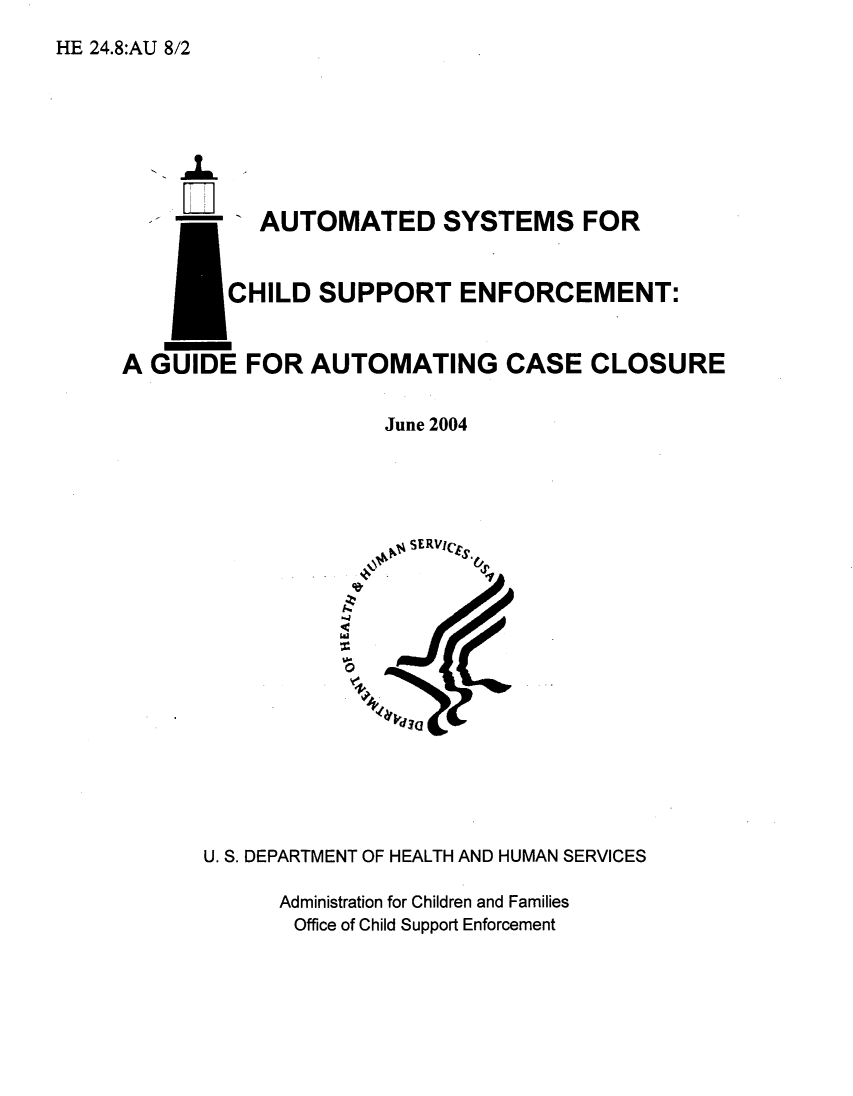 handle is hein.beal/atsyschd0001 and id is 1 raw text is: 
HE 24.8:AU 8/2


M-]


A GU


* I


     AUTOMATED SYSTEMS FOR


  CHILD  SUPPORT ENFORCEMENT:


DE  FOR  AUTOMATING CASE CLOSURE

               June 2004




                 SERVIc














U. S. DEPARTMENT OF HEALTH AND HUMAN SERVICES

      Administration for Children and Families
      Office of Child Support Enforcement


