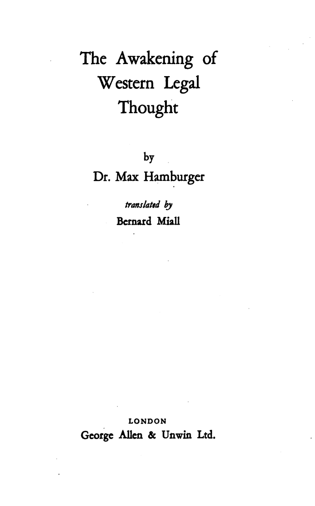 handle is hein.beal/awkwlet0001 and id is 1 raw text is: 


The  Awakening of

   Western   Legal

      Thought


Dr. Max


by
Hamburger


       translated by
     Bernard Miall













       LONDON
George Allen & Unwin Ltd.


