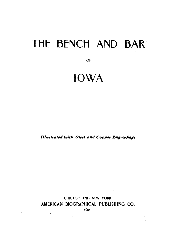handle is hein.beal/bbio0001 and id is 1 raw text is: 








THE BENCH AND BAR


                  OF



              IOWA


IIluttrated twith Steel and Copper Enjrowinjt












        CHICAGO AND NEW YORK
AMERICAN BIOGRAPHICAL PUBLISHING CO.
               1901


