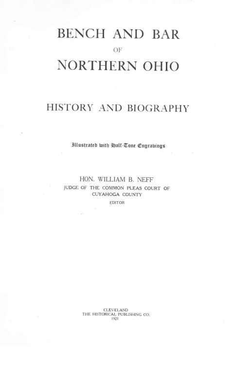handle is hein.beal/bbrohbio0001 and id is 1 raw text is: BENCH AND BAR
OF
NORTHERN OHIO

HISTORY AND BIOGRAPHY
3Jitustrateb tuitb half-Tone Engrabingo
HON. WILLIAM B. NEFF
JUDGE OF THE COMMON PLEAS COURT OF
CUYAHOGA COUNTY
EDITOR

CLEVELAND
THE HISTORICAL PUBLISHING CO.
1921


