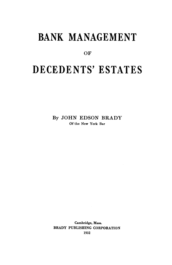 handle is hein.beal/bkmgt0001 and id is 1 raw text is: BANK MANAGEMENT
OF
DECEDENTS' ESTATES

By JOHN EDSON BRADY
Of the New York Bar
Cambridge, Mass.
BRADY PUBLISHING CORPORATION
1932


