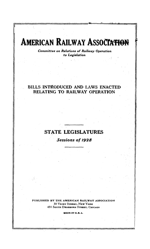 handle is hein.beal/blinlwro1928 and id is 1 raw text is: 








AMERICAN RAILWAY Assommm


       Committee on Relations of Railway Operation
                  to Legislation







   BILLS INTRODUCED AND LAWS ENACTED
     RELATING TO RAILWAY OPERATION









          STATE LEGISLATURES

               Sessions of 1928














     PUBLISHED BY THE AMERICAN RAILWAY ASSOCIATION
              30 VESEY STREET. NEw YoRx
           431 SOUTH DRARBORN STAEET. CHICAGO
                  MADE IN U. S. A.


