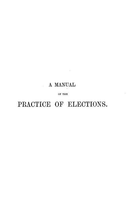 handle is hein.beal/bmnpelu0001 and id is 1 raw text is: 













        A MANUAL
           OF THE

PRACTICE OF ELECTIONS.


