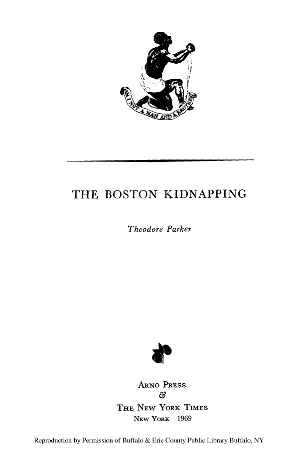 handle is hein.beal/bostkid0001 and id is 1 raw text is: THE BOSTON KIDNAPPING
Theodore Parker
ARNO PRESS
THE NEW YORK TIMES
NEW YORK 1969
Reproduction by Permission of Buffalo & Erie County Public Library Buffalo, NY


