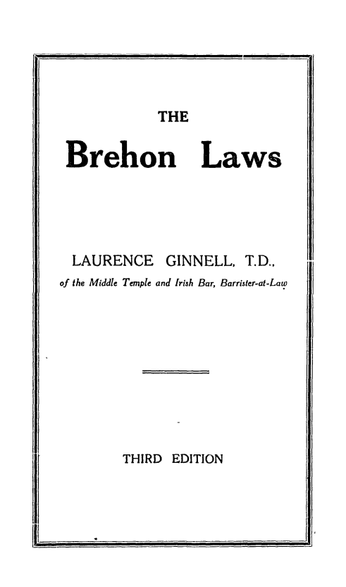 handle is hein.beal/brhlw0001 and id is 1 raw text is: 





THE


Brehon Laws





  LAURENCE GINNELL, T.D.,
of the Middle Temple and Irish Bar, Barrister-at-Law










        THIRD EDITION


