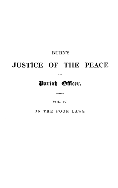 handle is hein.beal/brnsjst0004 and id is 1 raw text is: 










           BURN'S


JUSTICE OF THE PEACE

             AND

        Vatiob Otficer.



            VOL. IV.


ON THE POOR LAWS.


