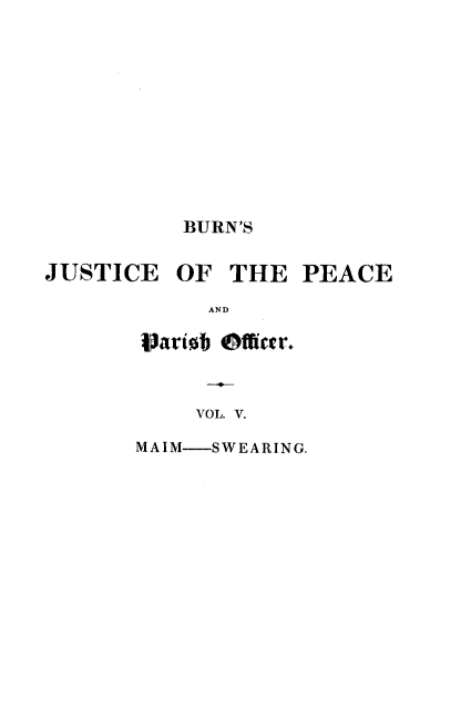 handle is hein.beal/brnsjst0005 and id is 1 raw text is: 












           BURN'S


JUSTICE   OF  THE   PEACE

             AND

       Variob Offiner.



            VOL. V.


MA IM-SWEARING.


