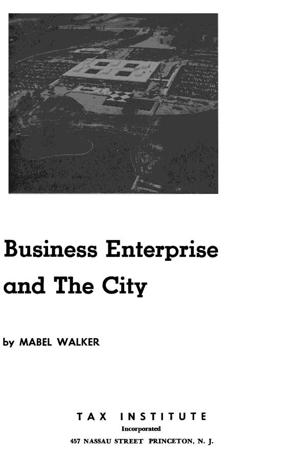 handle is hein.beal/busentrpr0001 and id is 1 raw text is: 




















Business Enterprise


and The City



by MABEL WALKER





          TAX INSTITUTE
               Incorporated
         457 NASSAU STREET PRINCETON, N. J.


