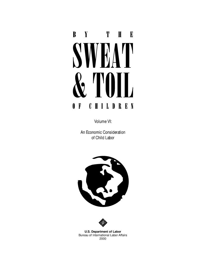 handle is hein.beal/bytswet0006 and id is 1 raw text is: 





B Y


H   E


SWEAT





& TOIL

OF  CHILDREN


        Volume Vl:

   An Economic Consideration
       of Child Labor


  U.S. Department of Labor
Bureau of International Labor Affairs
        2000


