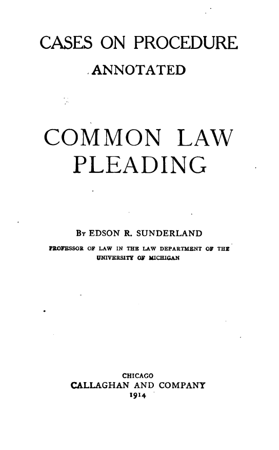 handle is hein.beal/caancom0001 and id is 1 raw text is: CASES ON PROCEDURE
,ANNOTATED
COMMON LAW
PLEADING
By EDSON R. SUNDERLAND
PROFBSSOR OF LAW IN THE LAW DEPARTMENT OF THE
UgVERSITY OF MICHIGAN

CHICAGO
CALLAGHAN AND COMPANY
1914


