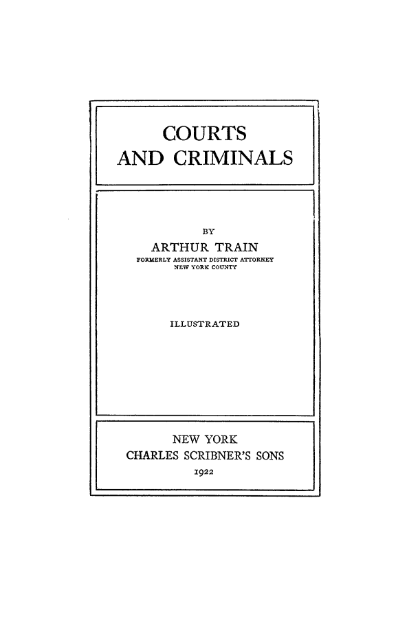 handle is hein.beal/cac0001 and id is 1 raw text is: COURTS
AND CRIMINALS

BY
ARTHUR TRAIN
FORMERLY ASSISTANT DISTRICT ATTORNEY
NEW YORK COUNTY
ILLUSTRATED

NEW YORK
CHARLES SCRIBNER'S SONS
1922


